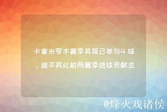 追平个人单赛季英超进球纪录,卡塞米罗本赛季英超已打入4球 追平个人单赛季英超进球纪录,卡塞米罗本赛季英超已打入4球